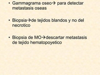 Gammagrama oseo   para detectar metastasis oseas Biopsia  de tejidos blandos y no del necrotico Biopsia de MO  descartar metastasis de tejido hematopoyetico 