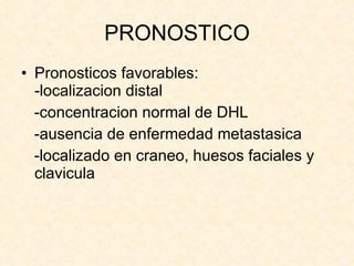 PRONOSTICO Pronosticos favorables: -localizacion distal -concentracion normal de DHL -ausencia de enfermedad metastasica -localizado en craneo, huesos faciales y clavicula 