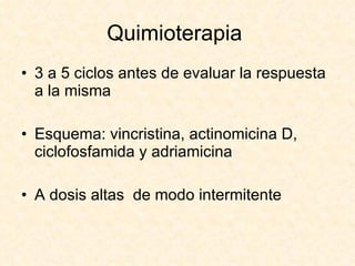 Quimioterapia  3 a 5 ciclos antes de evaluar la respuesta a la misma Esquema: vincristina, actinomicina D, ciclofosfamida y adriamicina A dosis altas  de modo intermitente 
