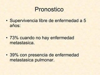 Pronostico  Supervivencia libre de enfermedad a 5 años: 73% cuando no hay enfermedad metastasica. 39% con presencia de enfermedad metastasica pulmonar. 