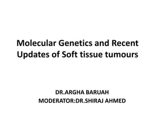 Molecular Genetics and Recent
Updates of Soft tissue tumours
DR.ARGHA BARUAH
MODERATOR:DR.SHIRAJ AHMED
 