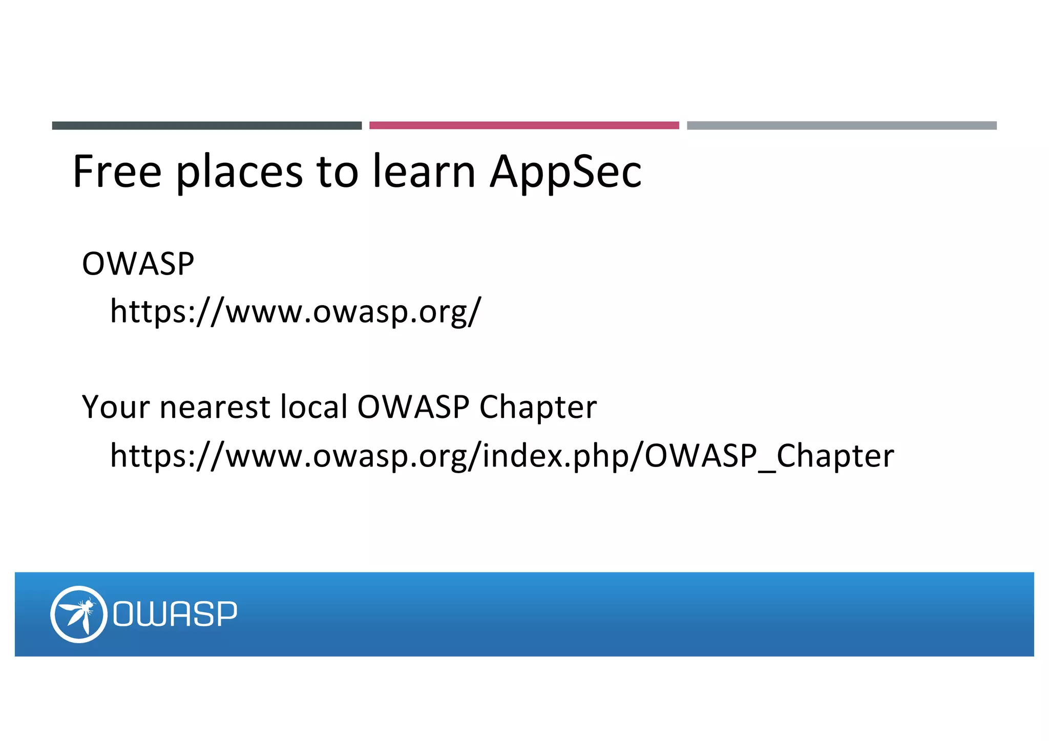 OWASP
https://www.owasp.org/
Your nearest local OWASP Chapter
https://www.owasp.org/index.php/OWASP_Chapter
Free places to learn AppSec
 