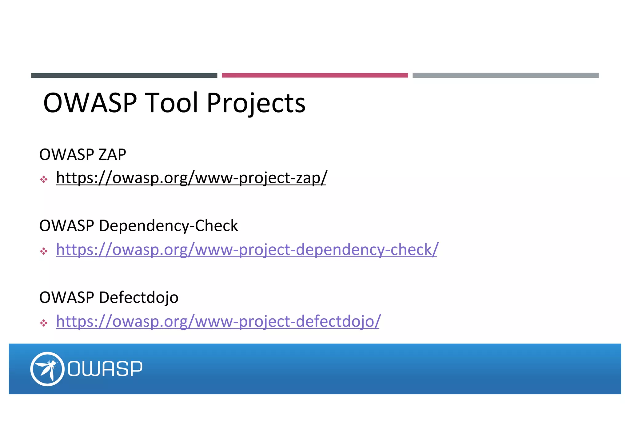 OWASP ZAP
v https://owasp.org/www-project-zap/
OWASP Dependency-Check
v https://owasp.org/www-project-dependency-check/
OWASP Defectdojo
v https://owasp.org/www-project-defectdojo/
OWASP Tool Projects
 