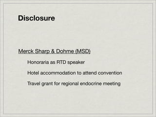 Disclosure



Merck Sharp & Dohme (MSD)
   Honoraria as RTD speaker

   Hotel accommodation to attend convention

   Travel grant for regional endocrine meeting
 
