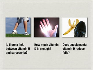 Is there a link     How much vitamin   Does supplemental
between vitamin D   D is enough?       vitamin D reduce
and sarcopenia?                        falls?
 