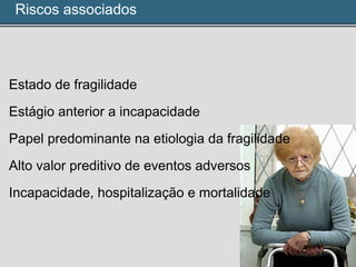 Riscos associados
• Estado de fragilidade
• Estágio anterior a incapacidade
• Papel predominante na etiologia da fragilidade
• Alto valor preditivo de eventos adversos
• Incapacidade, hospitalização e mortalidade
 