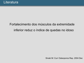Fortalecimento dos músculos da extremidade
inferior reduz o índice de quedas no idoso
Sinaki M: Curr Osteoporos Rep. 2004 Dec
Literatura
 