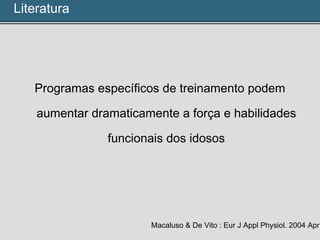 Programas específicos de treinamento podem
aumentar dramaticamente a força e habilidades
funcionais dos idosos
Macaluso & De Vito : Eur J Appl Physiol. 2004 Apr
Literatura
 