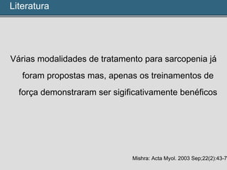 Várias modalidades de tratamento para sarcopenia já
foram propostas mas, apenas os treinamentos de
força demonstraram ser sigificativamente benéficos
Mishra: Acta Myol. 2003 Sep;22(2):43-7.
Literatura
 