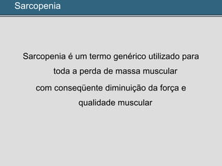 Sarcopenia
Sarcopenia é um termo genérico utilizado para
toda a perda de massa muscular
com conseqüente diminuição da força e
qualidade muscular
 