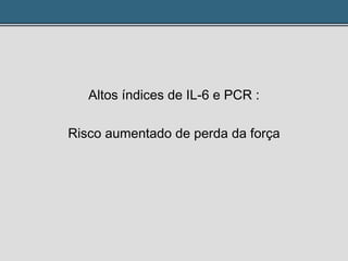 Altos índices de IL-6 e PCR :
Risco aumentado de perda da força
 