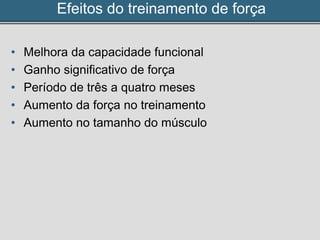 Efeitos do treinamento de força
• Melhora da capacidade funcional
• Ganho significativo de força
• Período de três a quatro meses
• Aumento da força no treinamento
• Aumento no tamanho do músculo
 