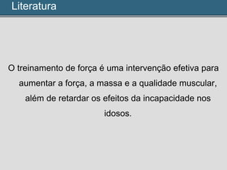O treinamento de força é uma intervenção efetiva para
aumentar a força, a massa e a qualidade muscular,
além de retardar os efeitos da incapacidade nos
idosos.
Literatura
 