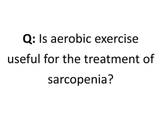 Q: Is aerobic exercise 
useful for the treatment of 
sarcopenia? 
 