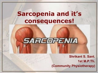 Sarcopenia and it’s
consequences!
Shrikant S. Sant.
1st M.P.Th.
(Community Physiotherapy)
 