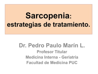 Sarcopenia:
estrategias de tratamiento.
Dr. Pedro Paulo Marín L.
Profesor Titular
Medicina Interna - Geriatría
Facultad de Medicina PUC
 