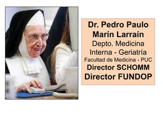 Dr. Pedro Paulo
Marín Larraín
Depto. Medicina
Interna - Geriatría
Facultad de Medicina - PUC
Director SCHOMM
Director FUNDOP
 