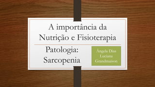 A importância da
Nutrição e Fisioterapia
Patologia:
Sarcopenia
Ângela Dias
Luciana
Grandmaison
 