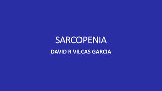 SARCOPENIA
DAVID R VILCAS GARCIA
 