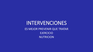 INTERVENCIONES
ES MEJOR PREVENIR QUE TRATAR
EJERCICIO
NUTRICION
 