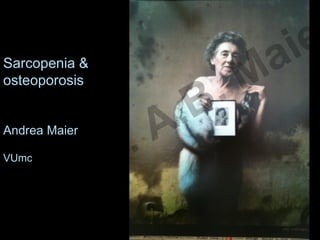 Sarcopenia &
osteoporosis
Andrea Maier
VUmc
Prof. dr. A.B. Maie
 