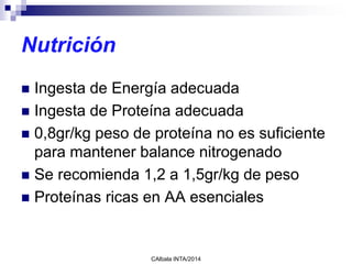 Nutrición
 Ingesta de Energía adecuada
 Ingesta de Proteína adecuada
 0,8gr/kg peso de proteína no es suficiente
para mantener balance nitrogenado
 Se recomienda 1,2 a 1,5gr/kg de peso
 Proteínas ricas en AA esenciales
CAlbala INTA/2014
 