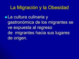 La Migración y la Obesidad 
La cultura culinaria y 
gastronómica de los migrantes se 
ve expuesta al regreso 
de migrantes hacia sus lugares 
de origen. 
 