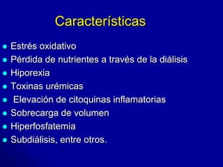 Características 
 Estrés oxidativo 
 Pérdida de nutrientes a través de la diálisis 
 Hiporexia 
 Toxinas urémicas 
 Elevación de citoquinas inflamatorias 
 Sobrecarga de volumen 
 Hiperfosfatemia 
 Subdiálisis, entre otros. 
 