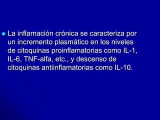  La inflamación crónica se caracteriza por 
un incremento plasmático en los niveles 
de citoquinas proinflamatorias como IL-1, 
IL-6, TNF-alfa, etc., y descenso de 
citoquinas antiinflamatorias como IL-10. 
 
