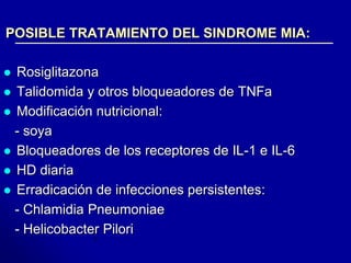 POSIBLE TRATAMIENTO DEL SINDROME MIA: 
 Rosiglitazona 
 Talidomida y otros bloqueadores de TNFa 
 Modificación nutricional: 
- soya 
 Bloqueadores de los receptores de IL-1 e IL-6 
 HD diaria 
 Erradicación de infecciones persistentes: 
- Chlamidia Pneumoniae 
- Helicobacter Pilori 
 