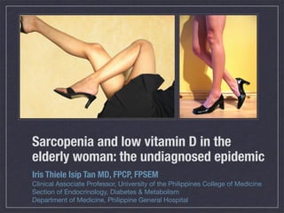 Sarcopenia and low vitamin D in the
elderly woman: the undiagnosed epidemic
Iris Thiele Isip Tan MD, FPCP, FPSEM
Clinical Associate Professor, University of the Philippines College of Medicine
Section of Endocrinology, Diabetes & Metabolism
Department of Medicine, Philippine General Hospital
 