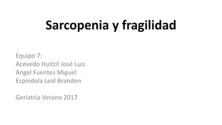 Sarcopenia y fragilidad
Equipo 7:
Acevedo Huitzil José Luis
Angel Fuentes Miguel
Espindola Leal Brandon
Geriatría Verano 2017
 