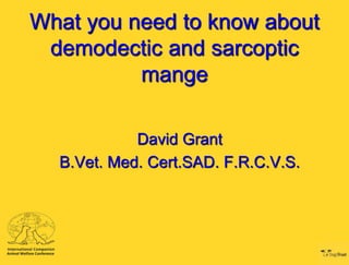What you need to know about
demodectic and sarcoptic
mange
David Grant
B.Vet. Med. Cert.SAD. F.R.C.V.S.

 