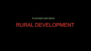 RURAL DEVELOPMENT
A concept note about
 