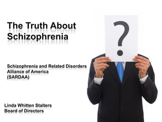 The Truth About
 Schizophrenia


 Schizophrenia and Related Disorders
 Alliance of America
 (SARDAA)




Linda Whitten Stalters
Board of Directors
 