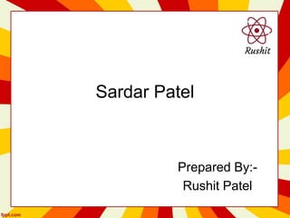 Sardar Patel
Prepared By:-
Rushit Patel
 