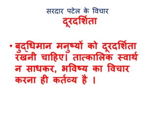 सरदार पटेल के विचार 
द रदलशलिा 
• बुद्चधमान मनुष्ट्यों को द रदलशलिा 
रखनी िादहए। िात्काललक स्वाथल 
न साधकर, भर्वष्ट्य का र्विार 
करना ही किलव्य है । 
 