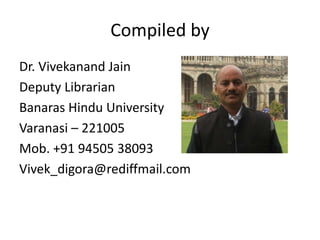 Compiled by 
Dr. Vivekanand Jain 
Deputy Librarian 
Banaras Hindu University 
Varanasi – 221005 
Mob. +91 94505 38093 
Vivek_digora@rediffmail.com 
