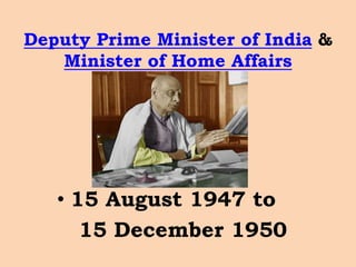 Deputy Prime Minister of India & 
Minister of Home Affairs 
• 15 August 1947 to 
15 December 1950 
 