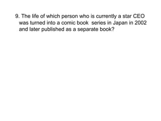 9. The life of which person who is currently a star CEO was turned into a comic book  series in Japan in 2002 and later published as a separate book? 