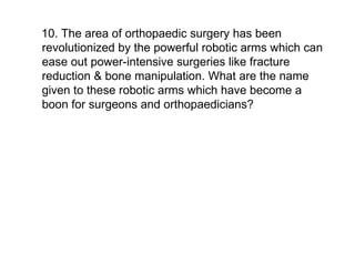 10. The area of orthopaedic surgery has been revolutionized by the powerful robotic arms which can ease out power-intensive surgeries like fracture reduction & bone manipulation. What are the name given to these robotic arms which have become a boon for surgeons and orthopaedicians? 