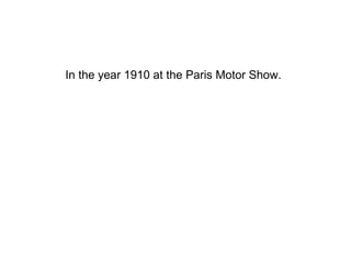 In the year 1910 at the Paris Motor Show.   