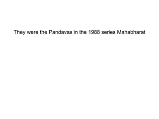 They were the Pandavas in the 1988 series Mahabharat 