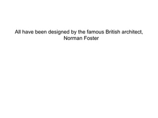 All have been designed by the famous British architect, Norman Foster  