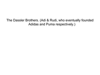 The Dassler Brothers. (Adi & Rudi, who eventually founded Adidas and Puma respectively.) 