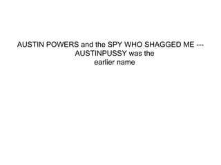 AUSTIN POWERS and the SPY WHO SHAGGED ME --- AUSTINPUSSY was the earlier name 