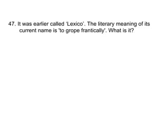 47. It was earlier called ‘Lexico’. The literary meaning of its current name is 'to grope frantically'. What is it? 