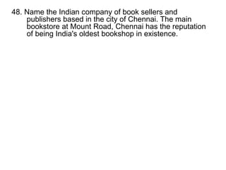 48. Name the Indian company of book sellers and publishers based in the city of Chennai. The main bookstore at Mount Road, Chennai has the reputation of being India's oldest bookshop in existence. 
