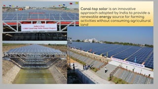 Canal-top solar is an innovative
approach adopted by India to provide a
renewable energy source for farming
activities without consuming agricultural
land
 