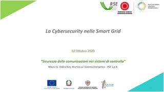 La Cybersecurity nelle Smart Grid
“Sicurezza delle comunicazioni nei sistemi di controllo”
Mauro G. Todeschini, Ricerca sul Sistema Energetico - RSE S.p.A.
02 Ottobre 2020
1
 